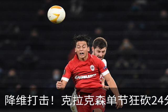 降维打击！克拉克森单节狂砍24分打懵中国男篮